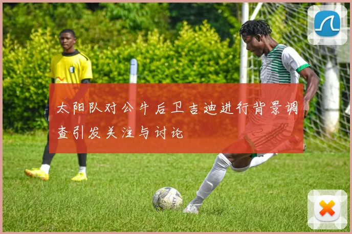 太阳队对公牛后卫吉迪进行背景调查引发关注与讨论