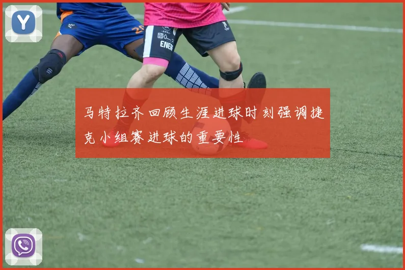 马特拉齐回顾生涯进球时刻强调捷克小组赛进球的重要性