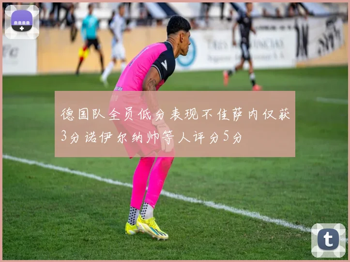 德国队全员低分表现不佳萨内仅获3分诺伊尔纳帅等人评分5分