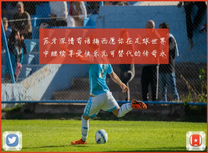 苏牙深情寄语梅西愿你在足球世界中继续享受快乐无可替代的传奇永存