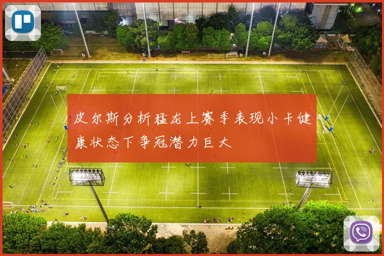 皮尔斯分析猛龙上赛季表现小卡健康状态下争冠潜力巨大