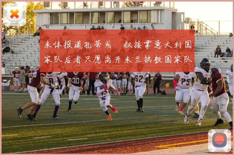 米体报道孔蒂或囧叔接掌意大利国家队后者只愿离开米兰执教国家队或皇马