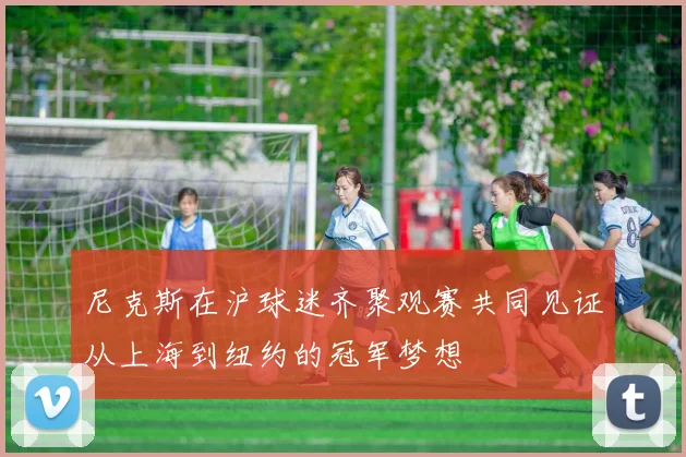 尼克斯在沪球迷齐聚观赛共同见证从上海到纽约的冠军梦想