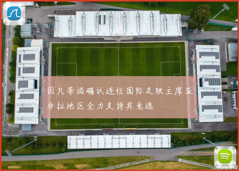 因凡蒂诺确认连任国际足联主席亚非拉地区全力支持其竞选