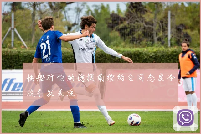 快船对伦纳德提前续约合同态度冷淡引发关注
