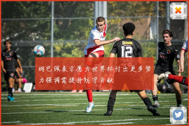 姆巴佩表示愿为世界杯付出更多努力强调需提升防守贡献